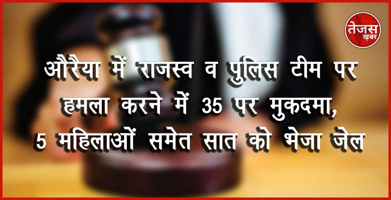 औरैया में राजस्व व पुलिस टीम पर हमला करने में 35 पर मुकदमा,5 महिलाओं समेत सात को भेजा जेल