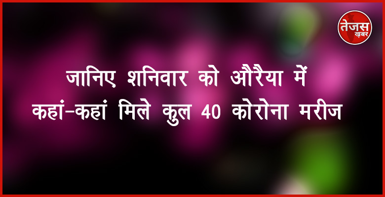 जानिए शनिवार को औरैया में कहां-कहां मिले कुल 40 कोरोना मरीज