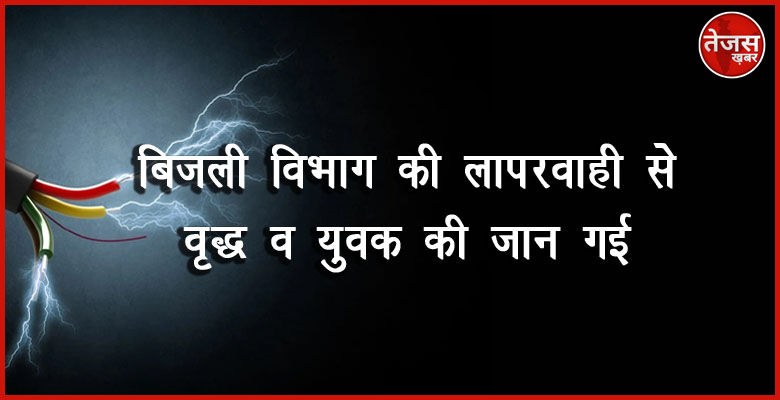 बिजली विभाग की लापरवाही से वृद्ध व युवक की जान गई