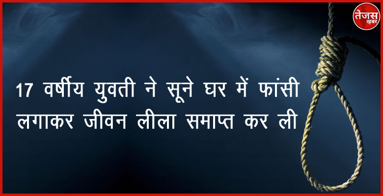 17 वर्षीय  युवती ने सूने घर में फांसी लगाकर  जीवन लीला समाप्त कर ली
