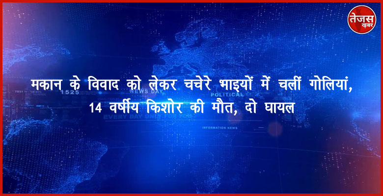 मकान के विवाद को लेकर चचेरे भाइयों में चलीं गोलियां, 14 वर्षीय किशोर की मौत, दो घायल