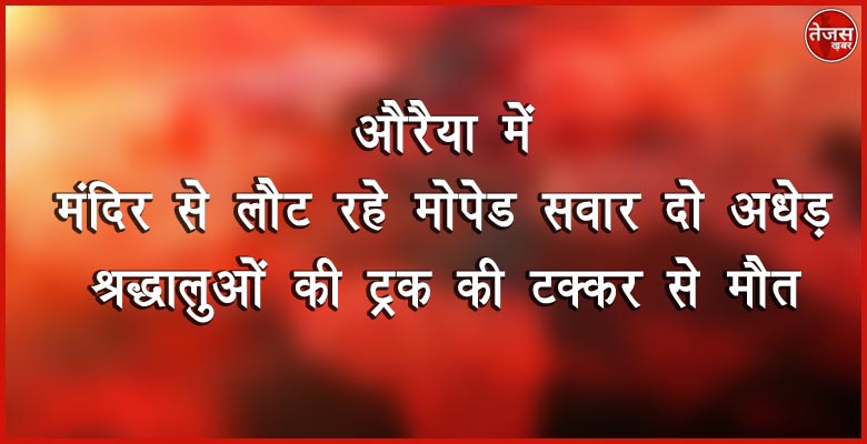 औरैया में मंदिर से लौट रहे मोपेड सवार दो अधेड़ श्रद्धालुओं की ट्रक की टक्कर से मौत