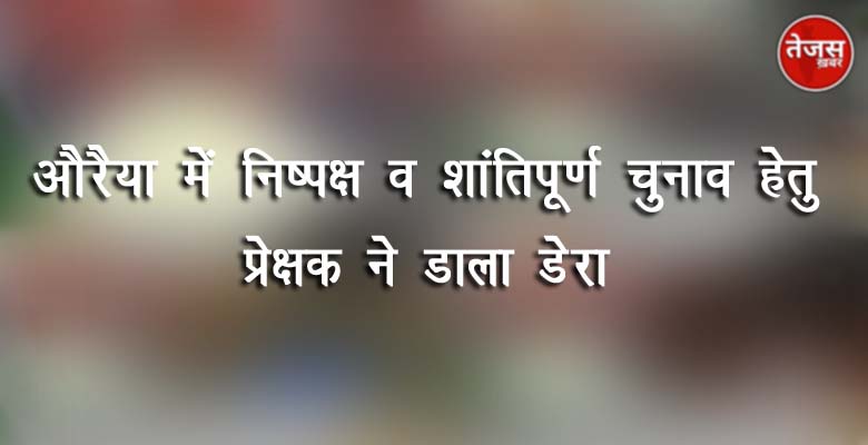 औरैया में निष्पक्ष व शांतिपूर्ण चुनाव हेतु प्रेक्षक ने डाला डेरा 