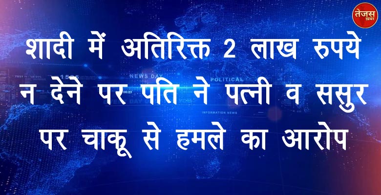 शादी में अतिरिक्त 2 लाख रुपये न देने पर पति ने पत्नी व ससुर पर चाकू से  हमले का आरोप  