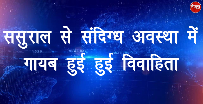 ससुराल से संदिग्ध अवस्था में गायब हुई हुई विवाहिता 