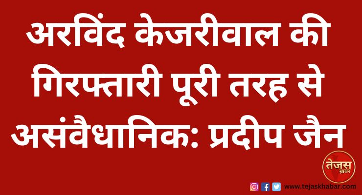 अरविंद केजरीवाल की गिरफ्तारी पूरी तरह से असंवैधानिक: प्रदीप जैन